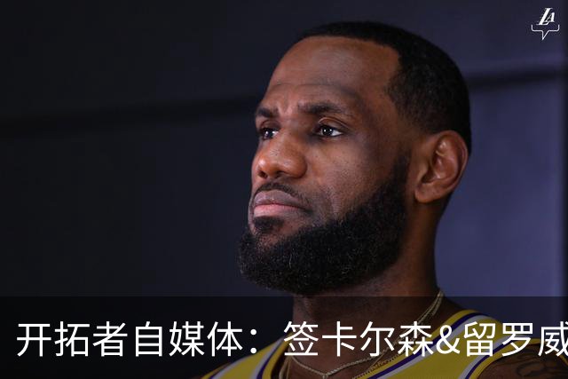 开拓者自媒体：签卡尔森&留罗威的意思很明确 球队对杨瀚森没信心