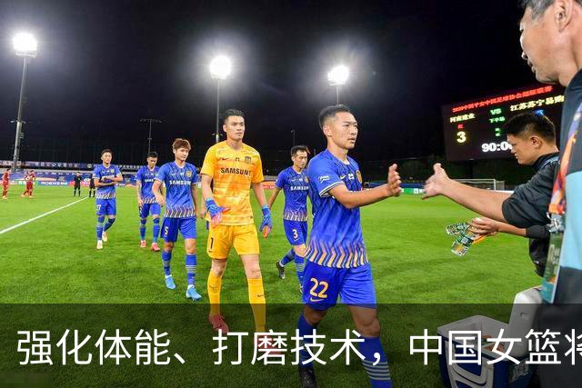 强化体能、打磨技术，中国女篮将迎实战检验