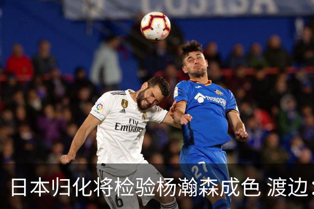 日本归化将检验杨瀚森成色 渡边：有实力击败中国男篮