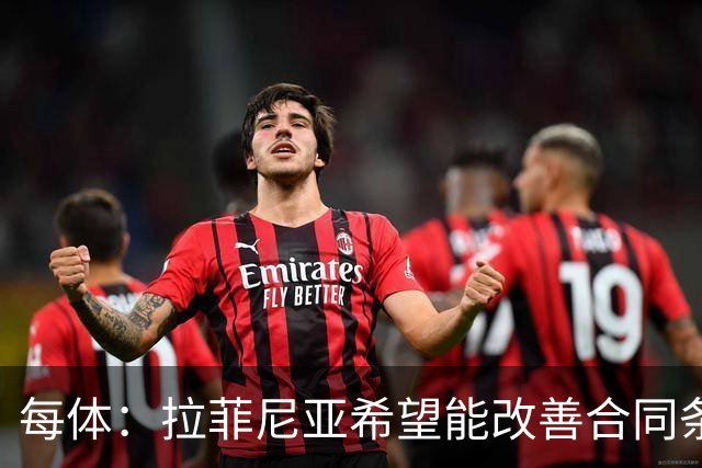 每体：拉菲尼亚希望能改善合同条款，与其他重要队友处于同一水平