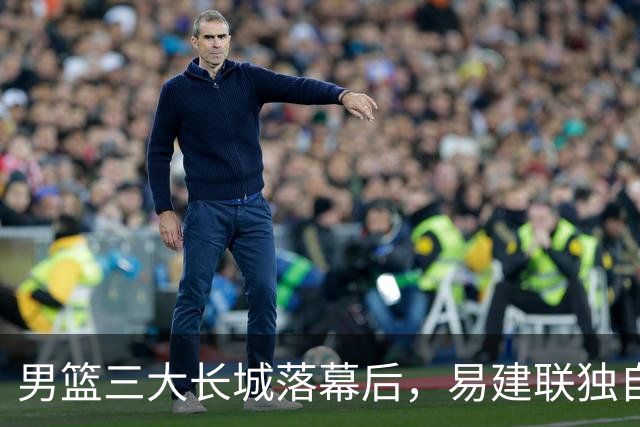 男篮三大长城落幕后，易建联独自扛大旗，杨瀚森还需成长与磨砺