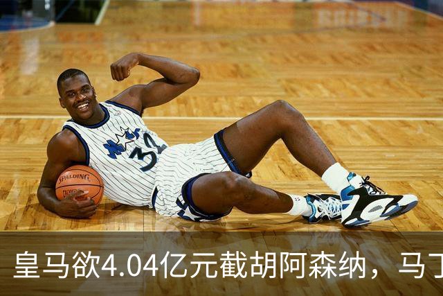 皇马欲4.04亿元截胡阿森纳，马丁内利立场浮出水面