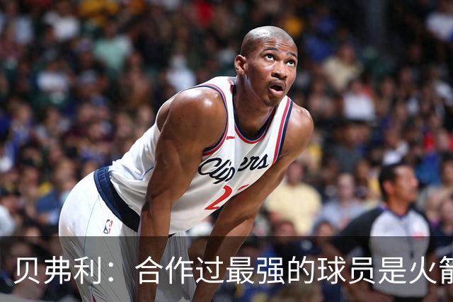 贝弗利：合作过最强的球员是火箭哈登 他底盘很稳能顶防低位