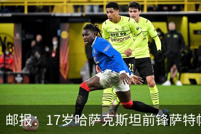 邮报：17岁哈萨克斯坦前锋萨特帕耶夫将抵达伦敦，加盟切尔西